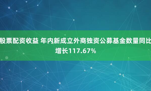 股票配资收益 年内新成立外商独资公募基金数量同比增长117.67%