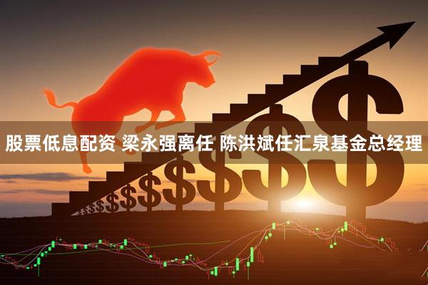 股票低息配资 梁永强离任 陈洪斌任汇泉基金总经理