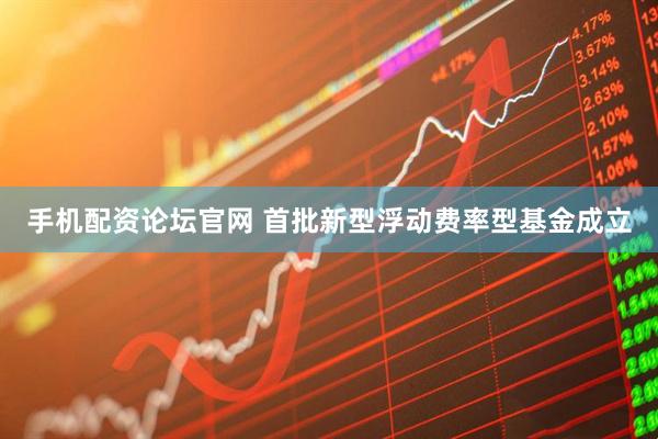 手机配资论坛官网 首批新型浮动费率型基金成立