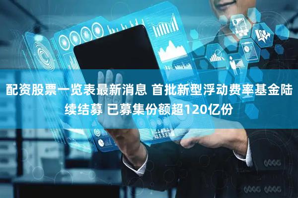 配资股票一览表最新消息 首批新型浮动费率基金陆续结募 已募集份额超120亿份