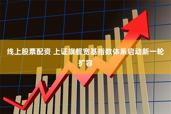 线上股票配资 上证旗舰宽基指数体系启动新一轮扩容