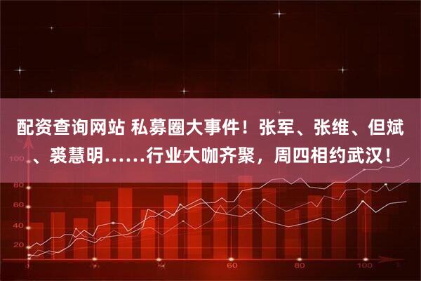 配资查询网站 私募圈大事件！张军、张维、但斌、裘慧明……行业大咖齐聚，周四相约武汉！