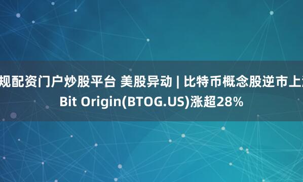 正规配资门户炒股平台 美股异动 | 比特币概念股逆市上涨 Bit Origin(BTOG.US)涨超28%