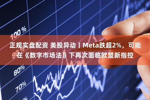 正规实盘配资 美股异动丨Meta跌超2%，可能在《数字市场法》下再次面临欧盟新指控