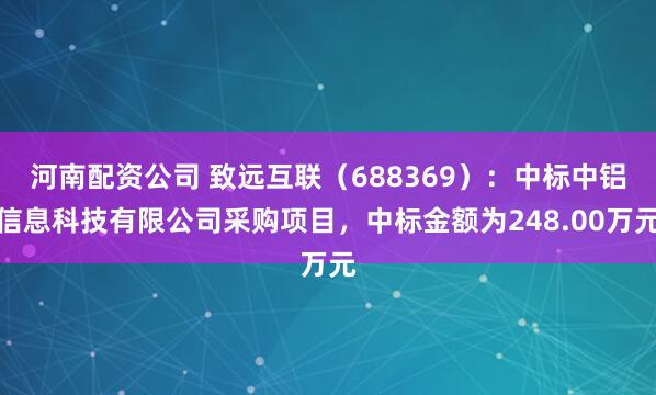 河南配资公司 致远互联（688369）：中标中铝信息科技有限公司采购项目，中标金额为248.00万元