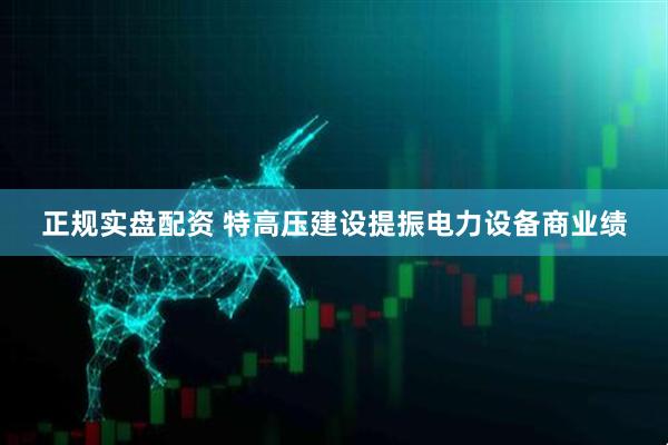 正规实盘配资 特高压建设提振电力设备商业绩