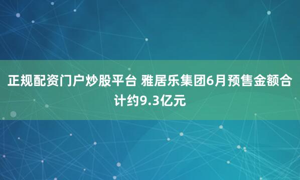 正规配资门户炒股平台 雅居乐集团6月预售金额合计约9.3亿元