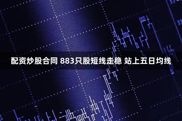 配资炒股合同 883只股短线走稳 站上五日均线