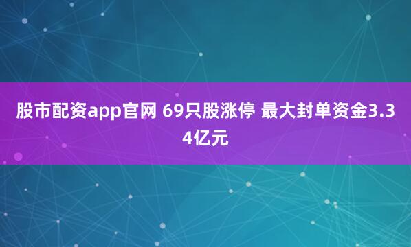 股市配资app官网 69只股涨停 最大封单资金3.34亿元