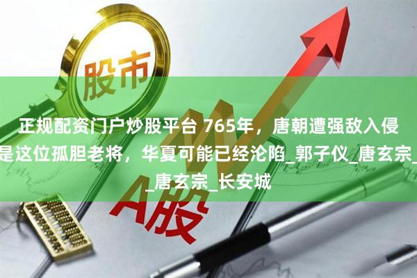 正规配资门户炒股平台 765年，唐朝遭强敌入侵，若不是这位孤胆老将，华夏可能已经沦陷_郭子仪_唐玄宗_长安城