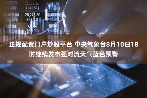 正规配资门户炒股平台 中央气象台8月10日18时继续发布强对流天气蓝色预警