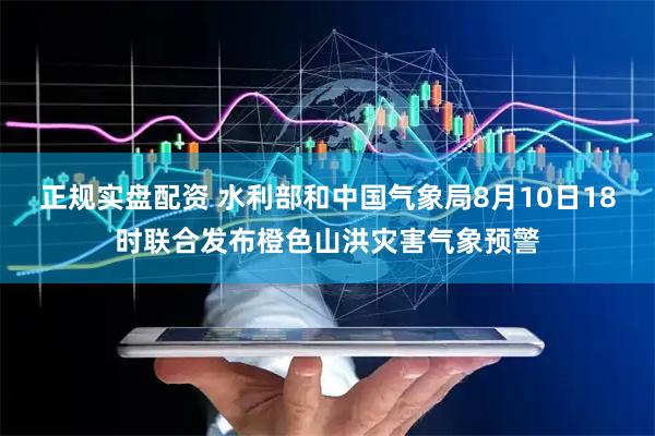 正规实盘配资 水利部和中国气象局8月10日18时联合发布橙色山洪灾害气象预警