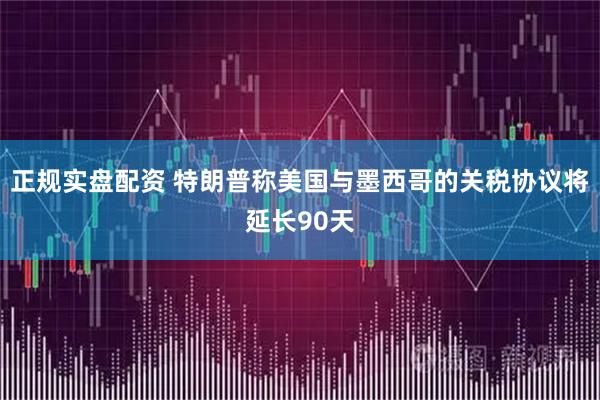 正规实盘配资 特朗普称美国与墨西哥的关税协议将延长90天