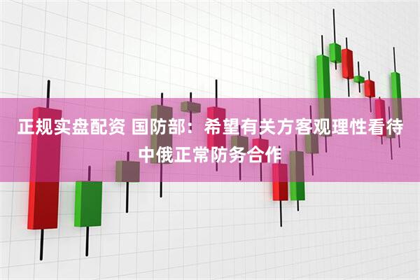 正规实盘配资 国防部：希望有关方客观理性看待中俄正常防务合作