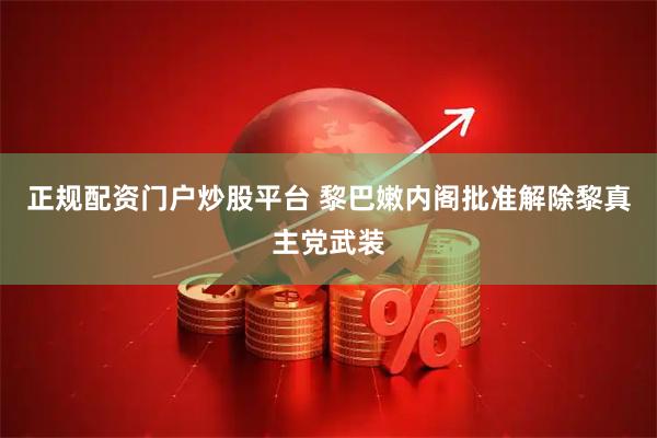 正规配资门户炒股平台 黎巴嫩内阁批准解除黎真主党武装