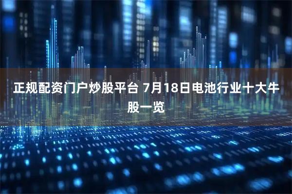 正规配资门户炒股平台 7月18日电池行业十大牛股一览