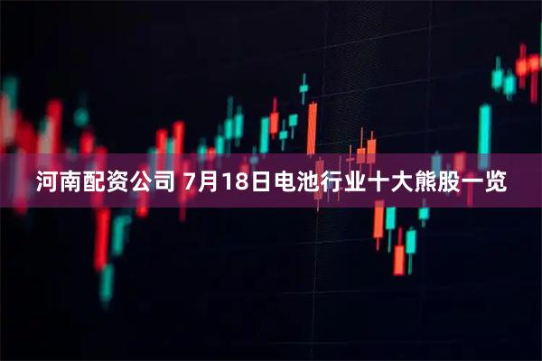 河南配资公司 7月18日电池行业十大熊股一览