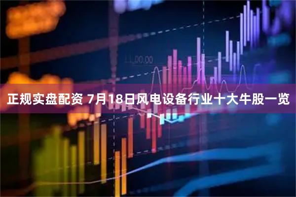正规实盘配资 7月18日风电设备行业十大牛股一览