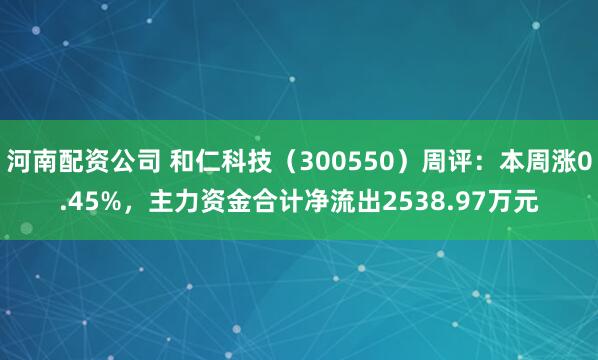 河南配资公司 和仁科技（300550）周评：本周涨0.45%，主力资金合计净流出2538.97万元