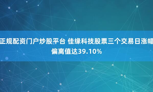 正规配资门户炒股平台 佳缘科技股票三个交易日涨幅偏离值达39.10%