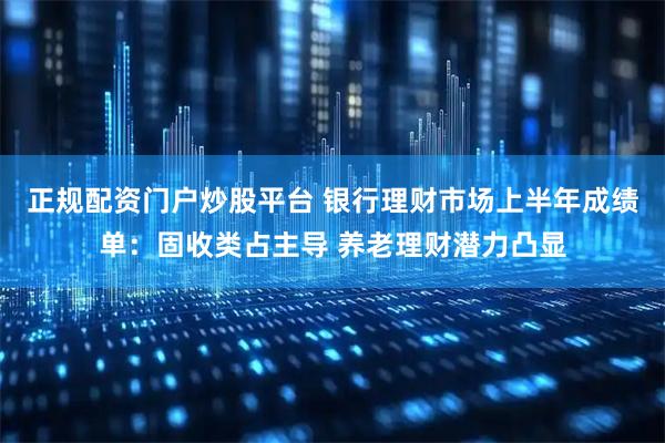 正规配资门户炒股平台 银行理财市场上半年成绩单：固收类占主导 养老理财潜力凸显