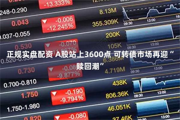 正规实盘配资 A股站上3600点 可转债市场再迎“赎回潮”