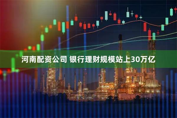 河南配资公司 银行理财规模站上30万亿