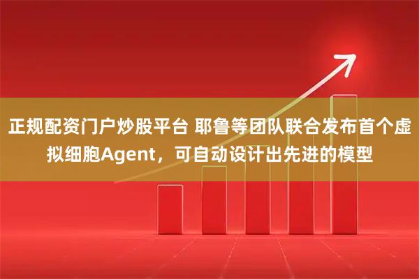 正规配资门户炒股平台 耶鲁等团队联合发布首个虚拟细胞Agent，可自动设计出先进的模型