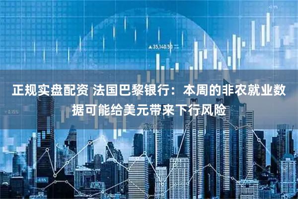 正规实盘配资 法国巴黎银行：本周的非农就业数据可能给美元带来下行风险