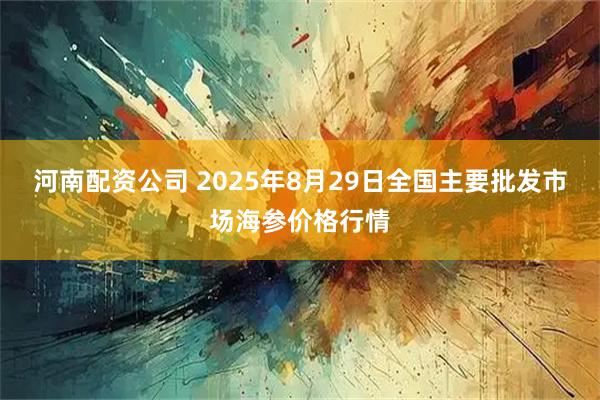 河南配资公司 2025年8月29日全国主要批发市场海参价格行情