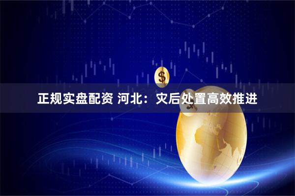 正规实盘配资 河北：灾后处置高效推进