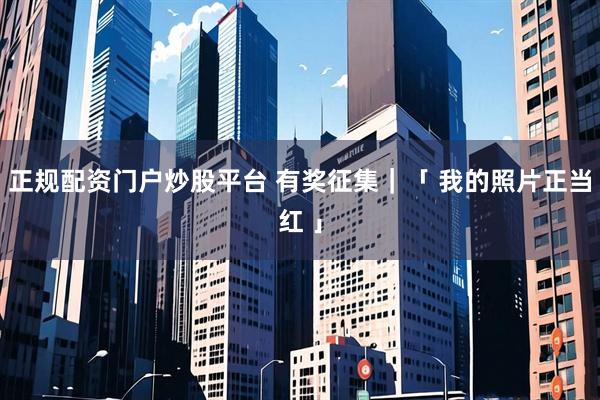 正规配资门户炒股平台 有奖征集｜「 我的照片正当红 」