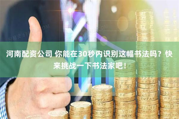 河南配资公司 你能在30秒内识别这幅书法吗？快来挑战一下书法家吧！