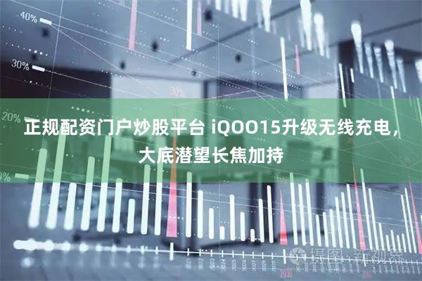 正规配资门户炒股平台 iQOO15升级无线充电，大底潜望长焦加持