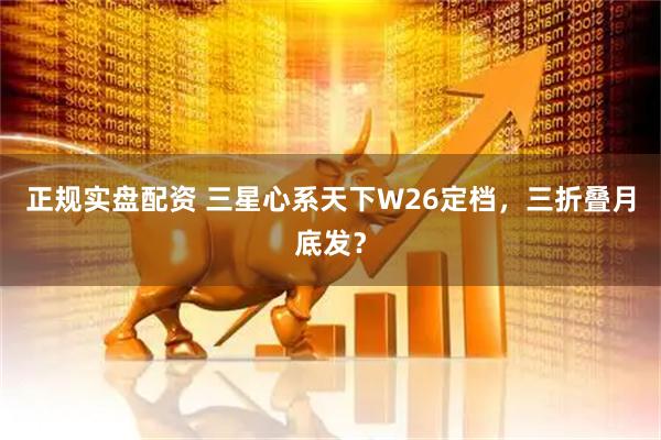 正规实盘配资 三星心系天下W26定档，三折叠月底发？