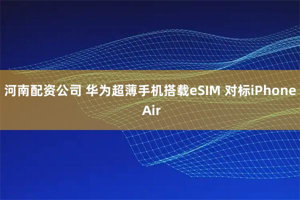 河南配资公司 华为超薄手机搭载eSIM 对标iPhone Air