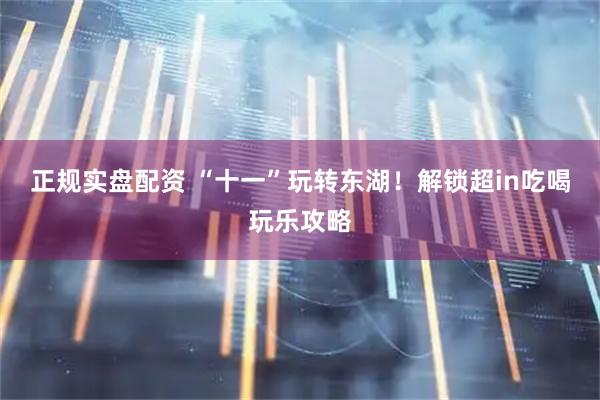 正规实盘配资 “十一”玩转东湖！解锁超in吃喝玩乐攻略