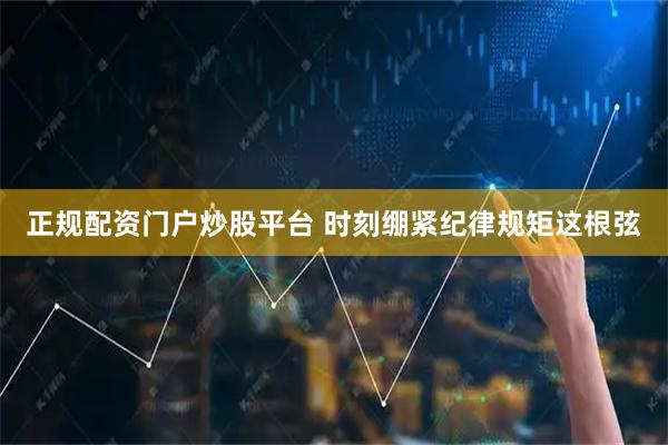 正规配资门户炒股平台 时刻绷紧纪律规矩这根弦