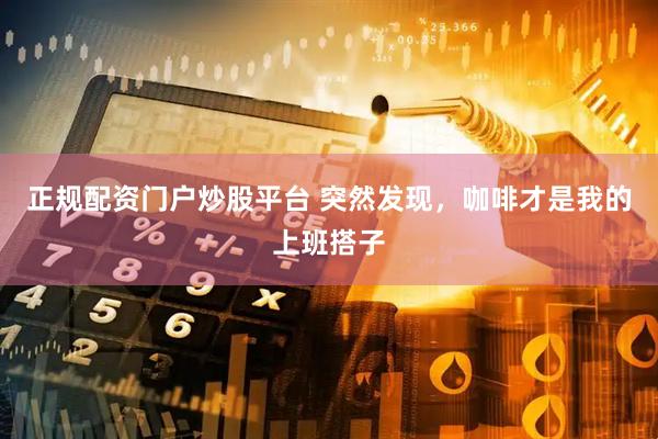 正规配资门户炒股平台 突然发现，咖啡才是我的上班搭子