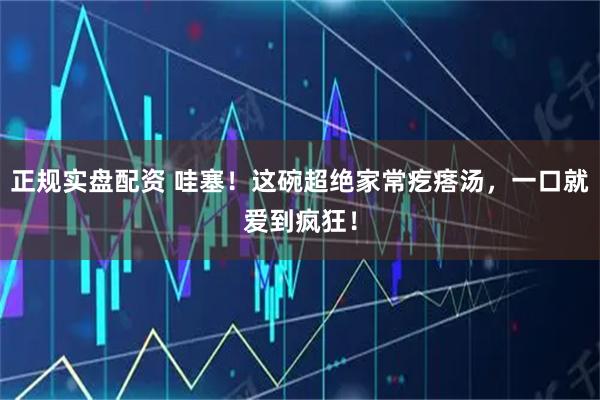 正规实盘配资 哇塞！这碗超绝家常疙瘩汤，一口就爱到疯狂！