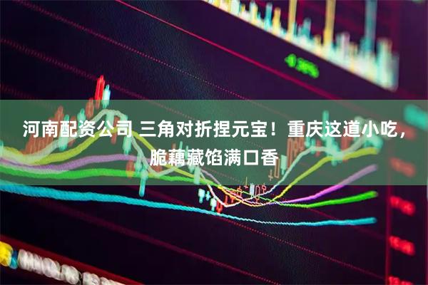 河南配资公司 三角对折捏元宝！重庆这道小吃，脆藕藏馅满口香