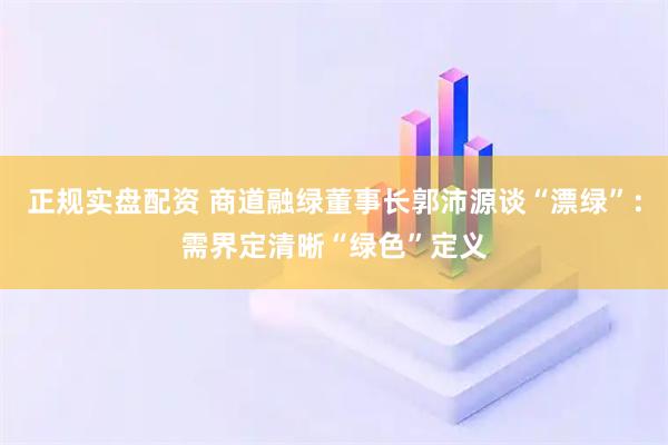 正规实盘配资 商道融绿董事长郭沛源谈“漂绿”：需界定清晰“绿色”定义