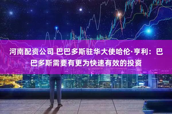 河南配资公司 巴巴多斯驻华大使哈伦·亨利：巴巴多斯需要有更为快速有效的投资